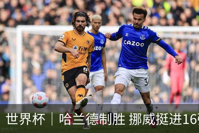 世界杯｜哈兰德制胜 挪威挺进16强将战巴西