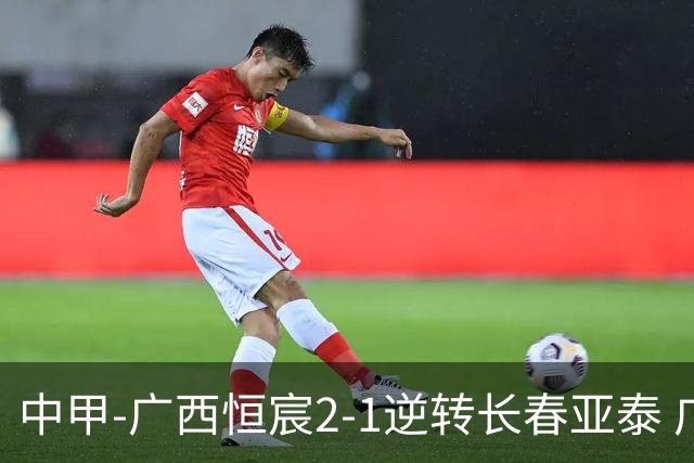 中甲-广西恒宸2-1逆转长春亚泰 广西恒宸终结联赛4连平暂升至第四