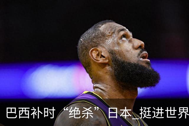 巴西补时“绝杀”日本 挺进世界杯16强