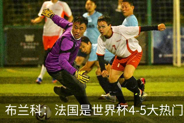 布兰科：法国是世界杯4-5大热门之一，梅西的表现不可思议