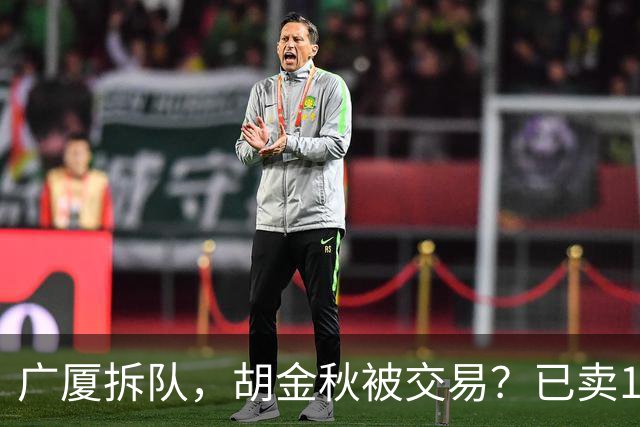 广厦拆队，胡金秋被交易？已卖1人，下家3选1，孙铭徽或也离队