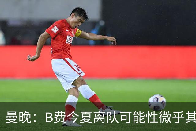 曼晚：B费今夏离队可能性微乎其微，他期待以队长身份征战欧冠
