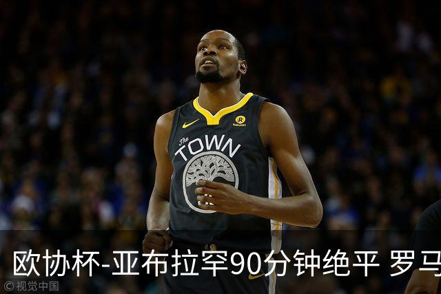 欧协杯-亚布拉罕90分钟绝平 罗马总分2-1涉险晋级