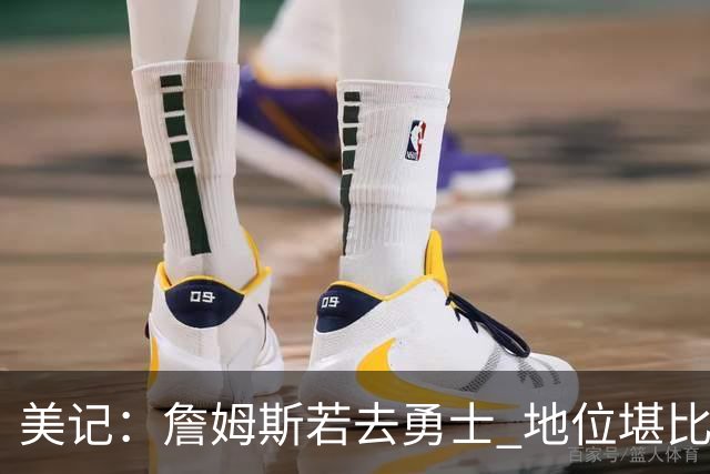 美记：詹姆斯若去勇士 地位堪比当年的杜兰特 还不如留湖人