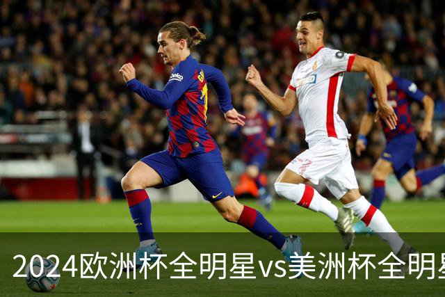 2024欧洲杯全明星vs美洲杯全明星