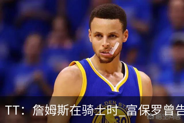 TT：詹姆斯在骑士时 富保罗曾告诉我要为夺冠牺牲否则可能被交易